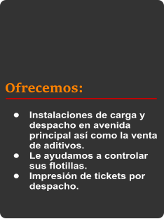 Ofrecemos: •	Instalaciones de carga y despacho en avenida principal así como la venta de aditivos. •	Le ayudamos a controlar sus flotillas. •	Impresión de tickets por despacho.